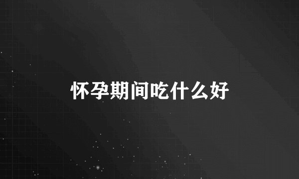 怀孕期间吃什么好
