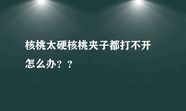 核桃太硬核桃夹子都打不开 怎么办??