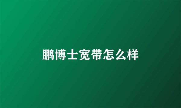 鹏博士宽带怎么样
