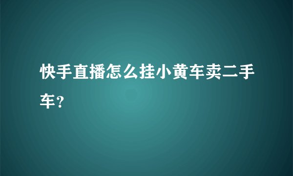 快手直播怎么挂小黄车卖二手车？