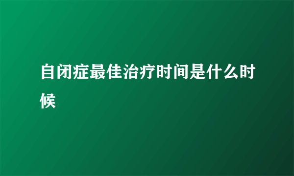 自闭症最佳治疗时间是什么时候