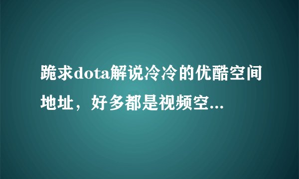跪求dota解说冷冷的优酷空间地址，好多都是视频空间。我要优酷空间地址。
