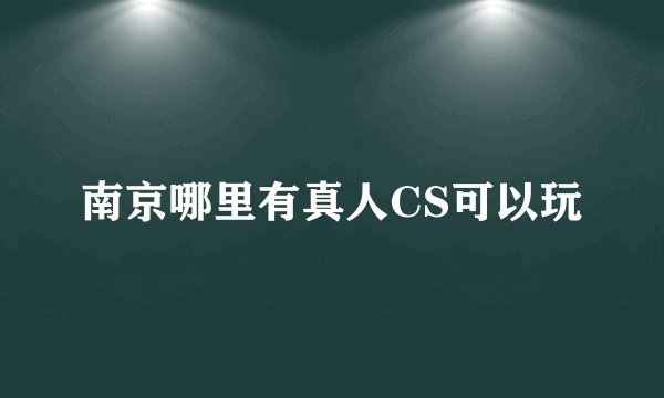 南京哪里有真人CS可以玩
