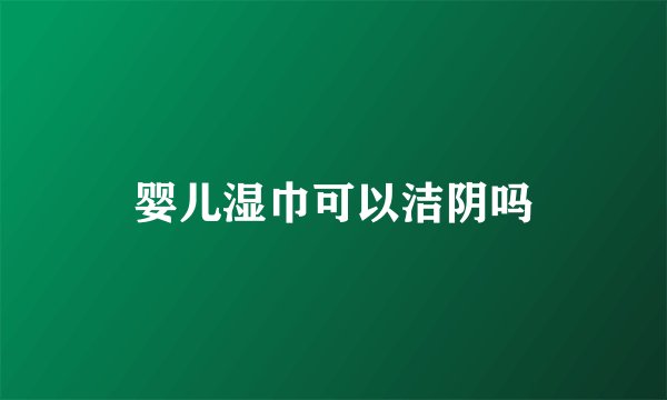 婴儿湿巾可以洁阴吗