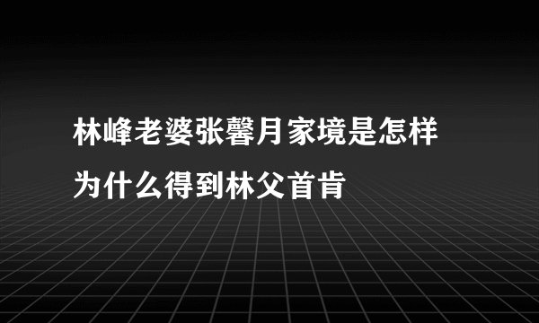 林峰老婆张馨月家境是怎样 为什么得到林父首肯