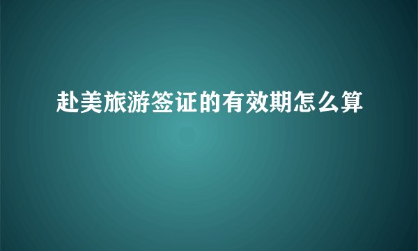赴美旅游签证的有效期怎么算