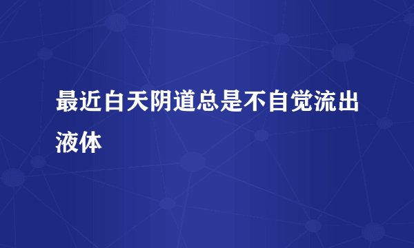 最近白天阴道总是不自觉流出液体