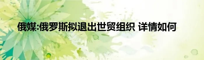 俄媒:俄罗斯拟退出世贸组织 详情如何