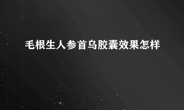 毛根生人参首乌胶囊效果怎样
