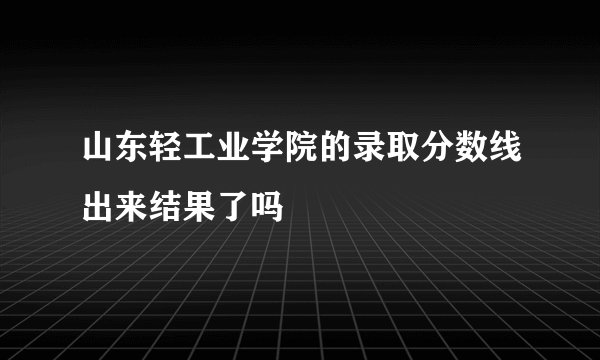 山东轻工业学院的录取分数线出来结果了吗