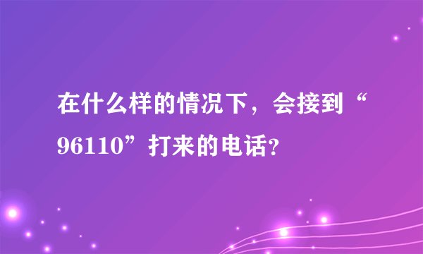 在什么样的情况下,会接到“96110”打来的电话?