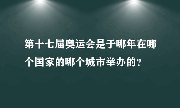 第十七届奥运会是于哪年在哪个国家的哪个城市举办的?