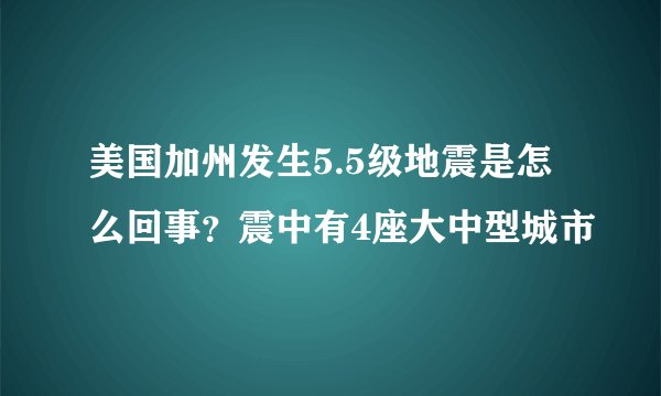 美国加州发生5.5级地震是怎么回事?震中有4座大中型城市