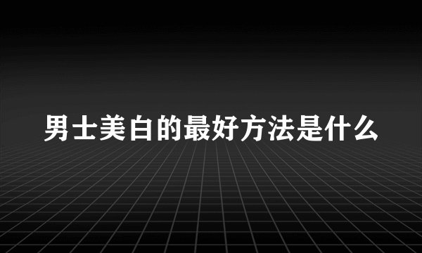 男士美白的最好方法是什么