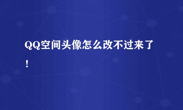QQ空间头像怎么改不过来了!