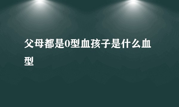 父母都是0型血孩子是什么血型