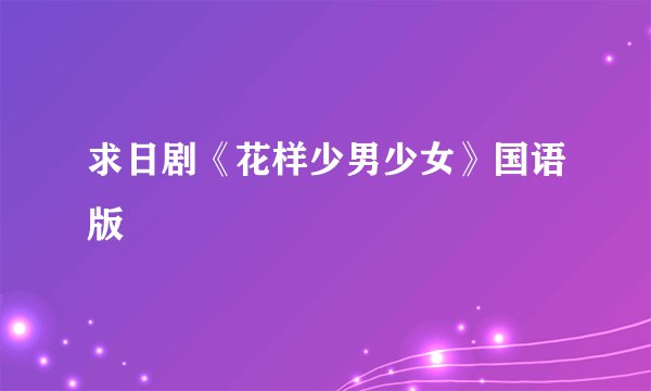 求日剧《花样少男少女》国语版