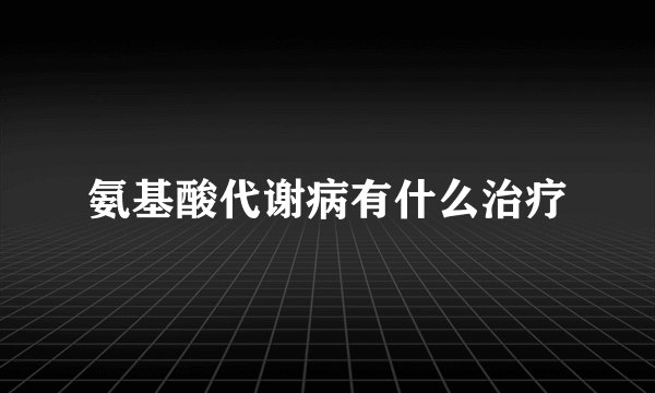 氨基酸代谢病有什么治疗