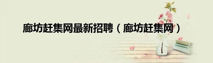 廊坊赶集网最新招聘（廊坊赶集网）