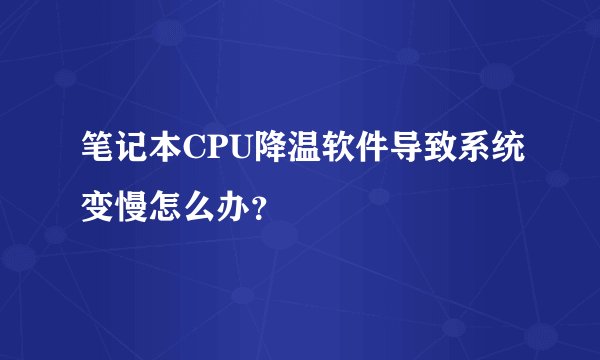 笔记本CPU降温软件导致系统变慢怎么办？
