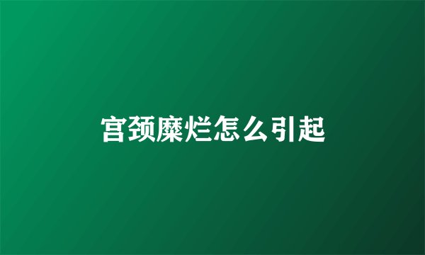宫颈糜烂怎么引起