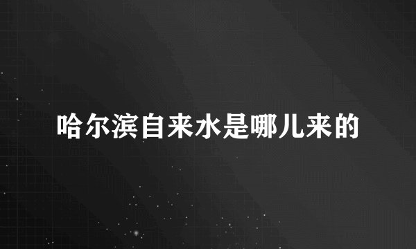 哈尔滨自来水是哪儿来的