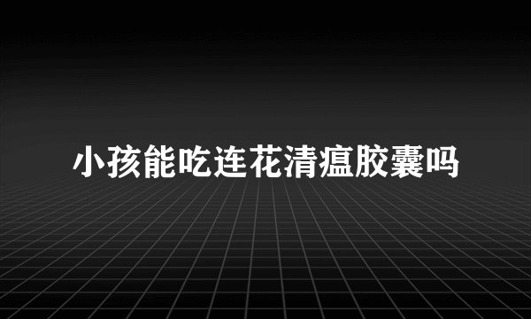 小孩能吃连花清瘟胶囊吗