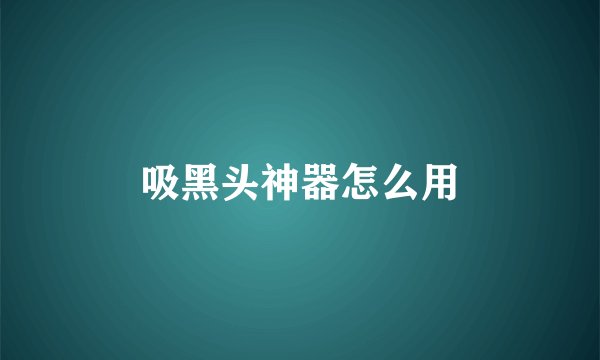 吸黑头神器怎么用