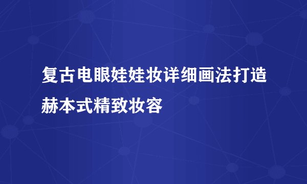 复古电眼娃娃妆详细画法打造赫本式精致妆容