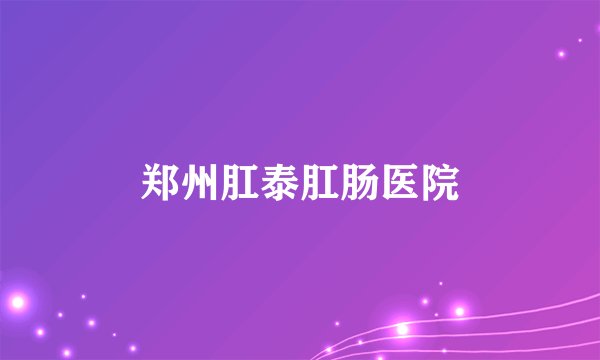 郑州肛泰肛肠医院