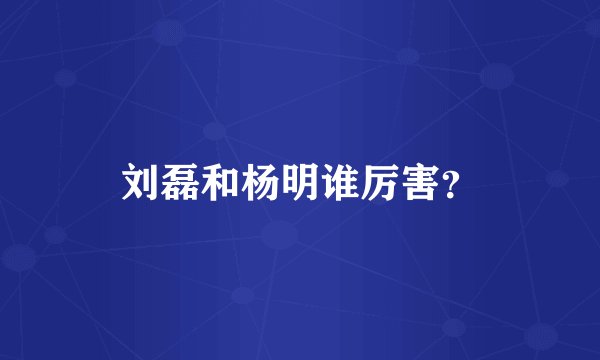 刘磊和杨明谁厉害?