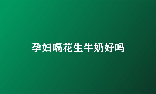 孕妇喝花生牛奶好吗