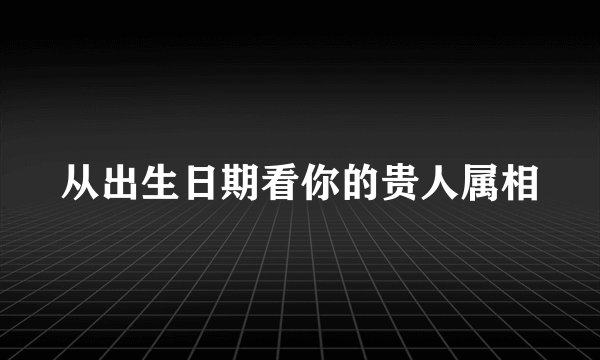 从出生日期看你的贵人属相