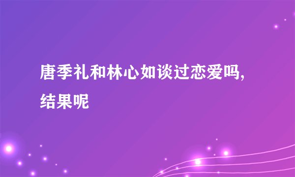 唐季礼和林心如谈过恋爱吗,结果呢