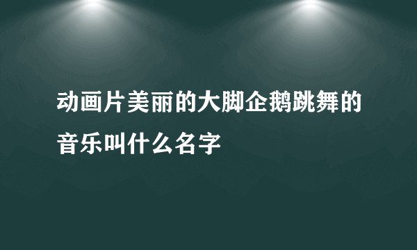 动画片美丽的大脚企鹅跳舞的音乐叫什么名字
