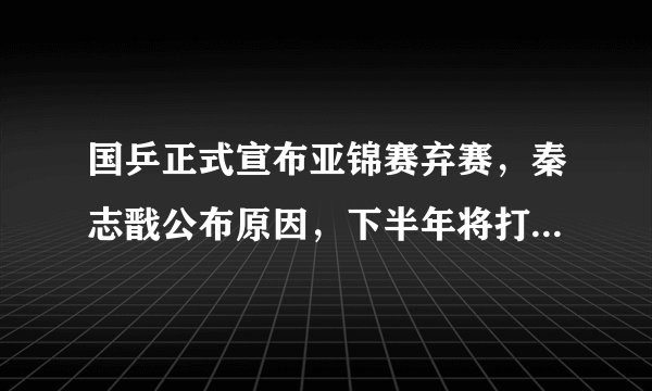 国乒正式宣布亚锦赛弃赛,秦志戬公布原因,下半年将打响三大赛事