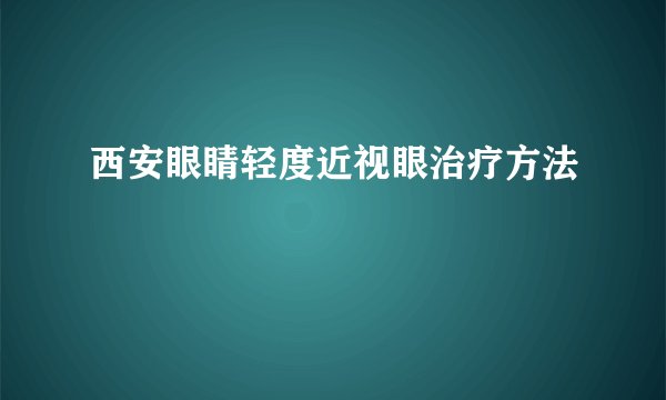 西安眼睛轻度近视眼治疗方法