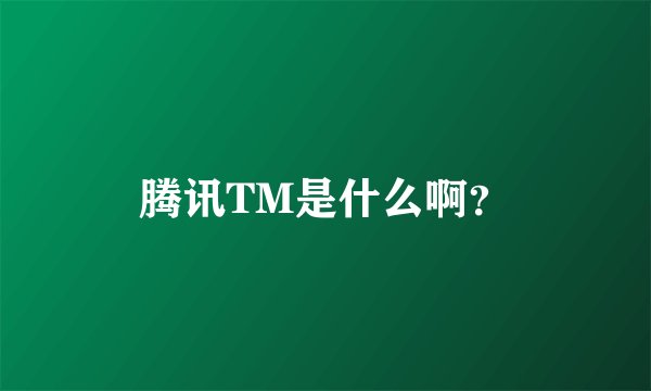 腾讯TM是什么啊?
