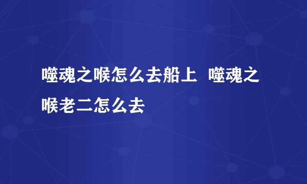 噬魂之喉怎么去船上 噬魂之喉老二怎么去