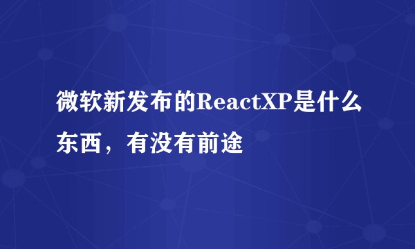 微软新发布的ReactXP是什么东西,有没有前途