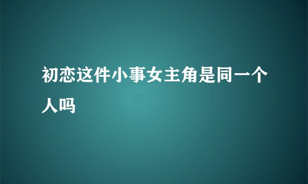 初恋这件小事女主角是同一个人吗