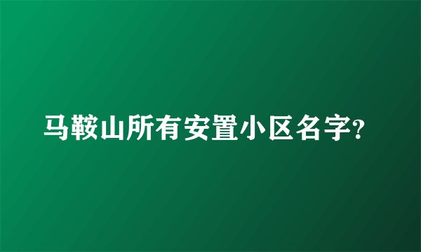 马鞍山所有安置小区名字？