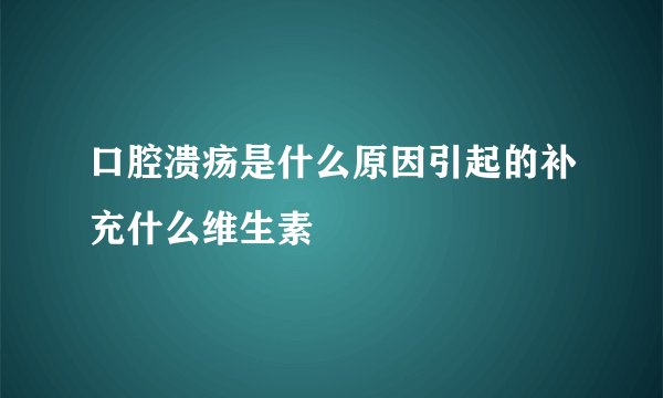 口腔溃疡是什么原因引起的补充什么维生素