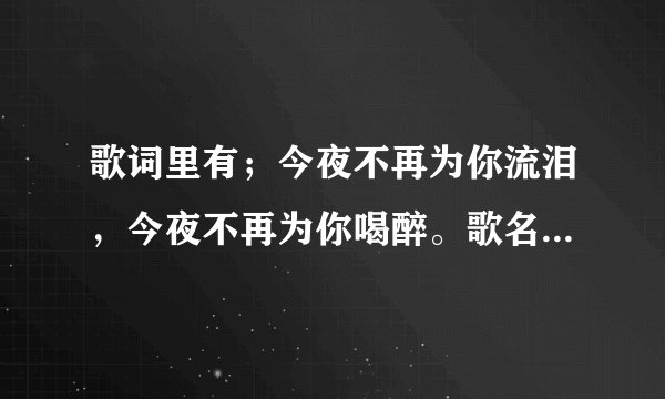 歌词里有;今夜不再为你流泪,今夜不再为你喝醉。歌名是什么来着???