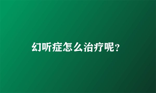幻听症怎么治疗呢?