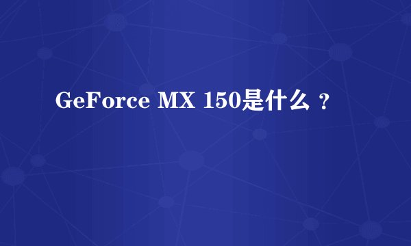 GeForce MX 150是什么 ?
