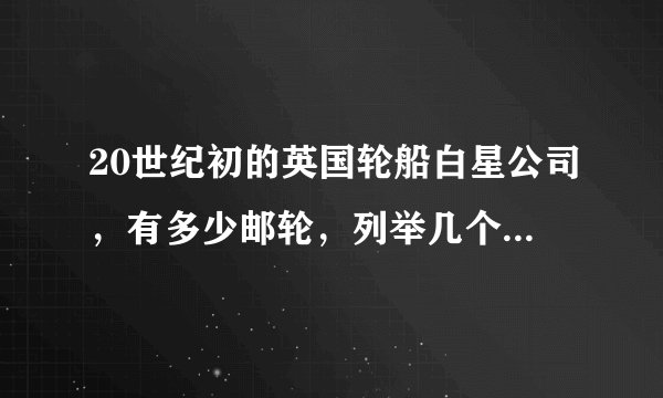 20世纪初的英国轮船白星公司，有多少邮轮，列举几个，能否介绍一下它们？