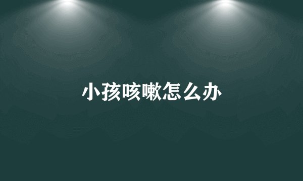 小孩咳嗽怎么办