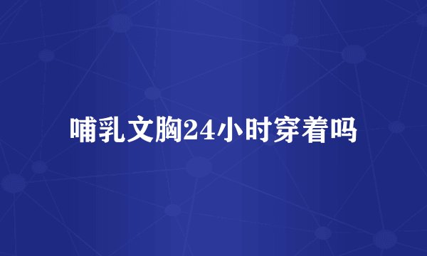 哺乳文胸24小时穿着吗