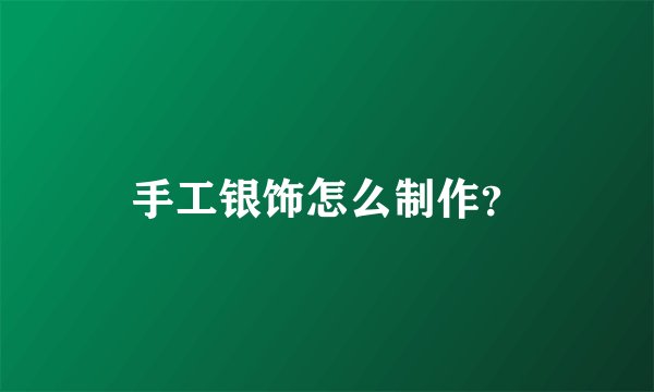手工银饰怎么制作？
